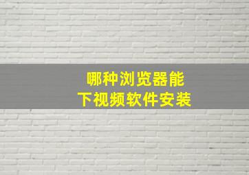 哪种浏览器能下视频软件安装