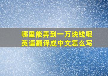 哪里能弄到一万块钱呢英语翻译成中文怎么写