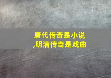 唐代传奇是小说,明清传奇是戏曲