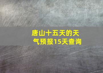 唐山十五天的天气预报15天查询