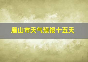 唐山市天气预报十五天