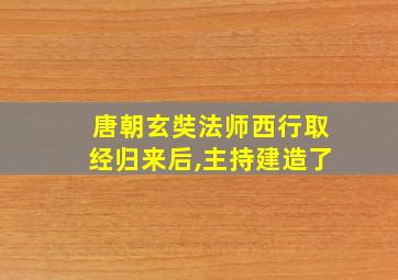 唐朝玄奘法师西行取经归来后,主持建造了