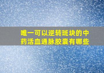 唯一可以逆转斑块的中药活血通脉胶囊有哪些