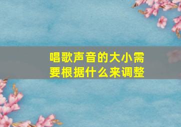 唱歌声音的大小需要根据什么来调整