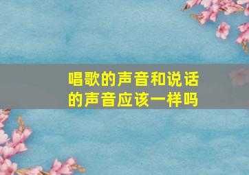 唱歌的声音和说话的声音应该一样吗