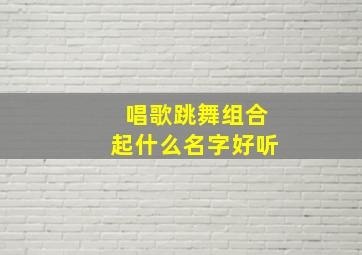 唱歌跳舞组合起什么名字好听