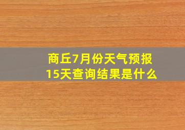 商丘7月份天气预报15天查询结果是什么