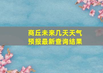 商丘未来几天天气预报最新查询结果