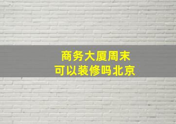 商务大厦周末可以装修吗北京