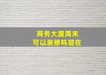 商务大厦周末可以装修吗现在