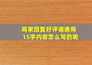 商家回复好评语通用15字内容怎么写的呢