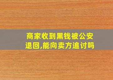 商家收到黑钱被公安退回,能向卖方追讨吗