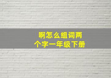 啊怎么组词两个字一年级下册