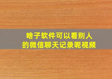 啥子软件可以看别人的微信聊天记录呢视频