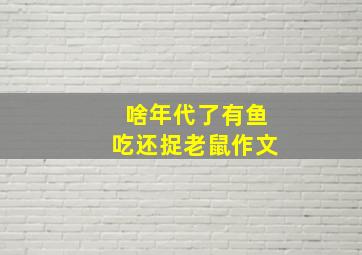 啥年代了有鱼吃还捉老鼠作文