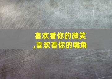 喜欢看你的微笑,喜欢看你的嘴角