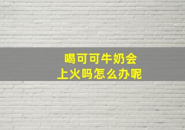 喝可可牛奶会上火吗怎么办呢