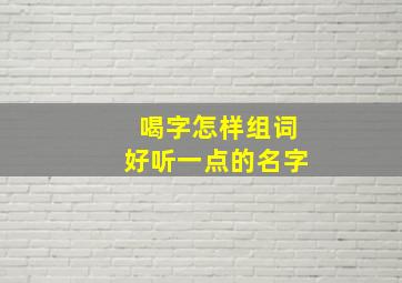 喝字怎样组词好听一点的名字