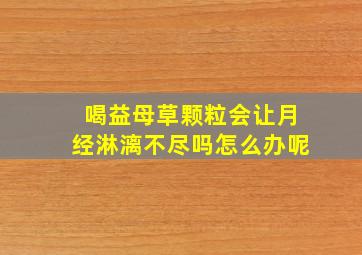 喝益母草颗粒会让月经淋漓不尽吗怎么办呢