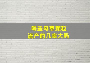 喝益母草颗粒流产的几率大吗