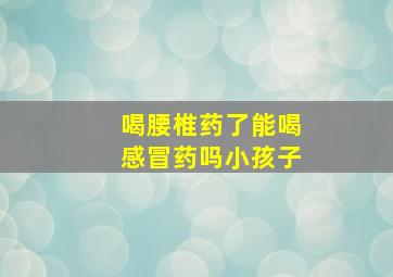 喝腰椎药了能喝感冒药吗小孩子