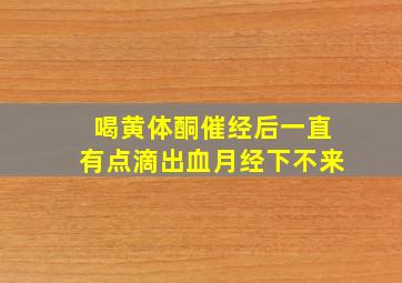 喝黄体酮催经后一直有点滴出血月经下不来