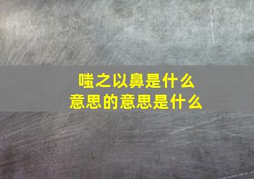 嗤之以鼻是什么意思的意思是什么