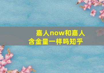 嘉人now和嘉人含金量一样吗知乎