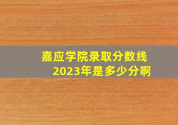 嘉应学院录取分数线2023年是多少分啊