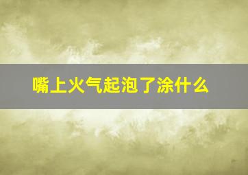 嘴上火气起泡了涂什么