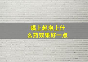 嘴上起泡上什么药效果好一点