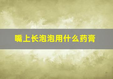 嘴上长泡泡用什么药膏