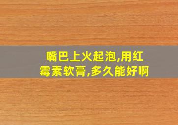 嘴巴上火起泡,用红霉素软膏,多久能好啊