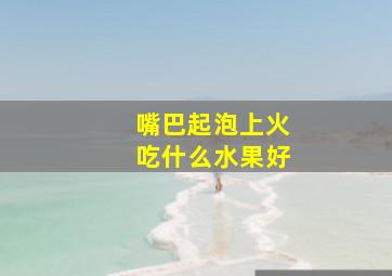 嘴巴起泡上火吃什么水果好