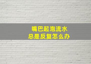 嘴巴起泡流水总是反复怎么办