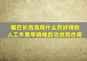 嘴巴长泡泡用什么药好得快人工牛黄甲硝唑的功效和作用