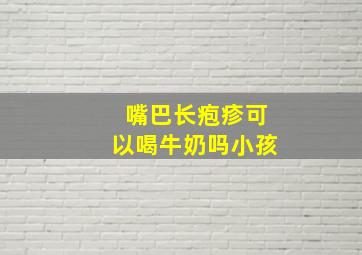 嘴巴长疱疹可以喝牛奶吗小孩