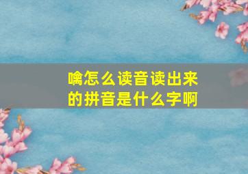 噙怎么读音读出来的拼音是什么字啊