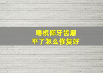 嚼槟榔牙齿磨平了怎么修复好