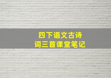 四下语文古诗词三首课堂笔记