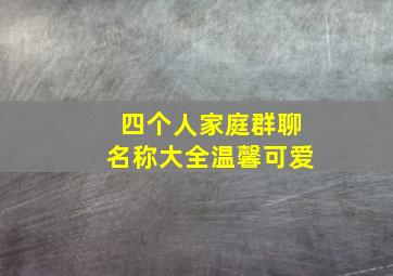 四个人家庭群聊名称大全温馨可爱