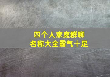 四个人家庭群聊名称大全霸气十足