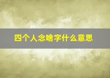 四个人念啥字什么意思