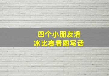 四个小朋友滑冰比赛看图写话