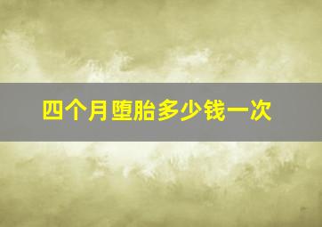 四个月堕胎多少钱一次