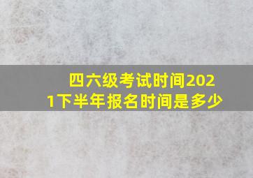 四六级考试时间2021下半年报名时间是多少