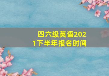 四六级英语2021下半年报名时间