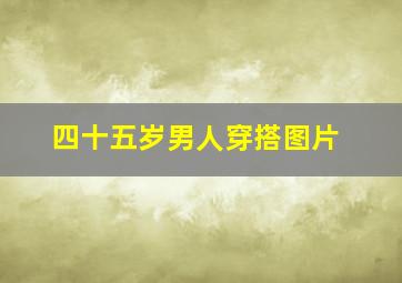 四十五岁男人穿搭图片