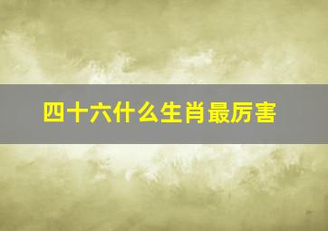 四十六什么生肖最厉害