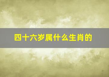 四十六岁属什么生肖的